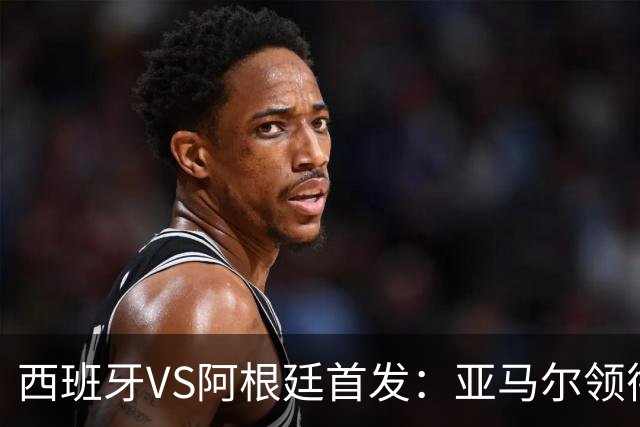 西班牙VS阿根廷首发：亚马尔领衔 德保罗蒙铁尔出战