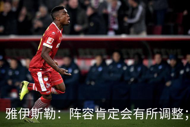 雅伊斯勒：阵容肯定会有所调整；我们把大牌球员离队视作机会